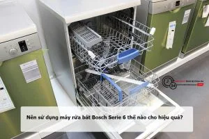 Nên sử dụng máy rửa bát Bosch Serie 6 thế nào cho hiệu quả?