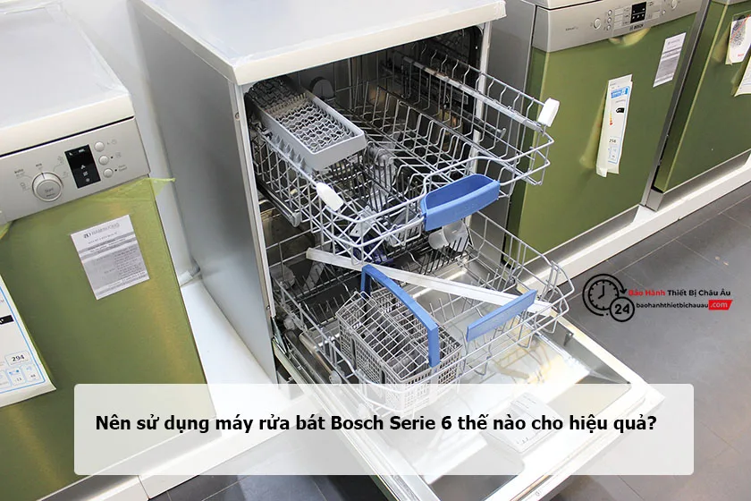 Nên sử dụng máy rửa bát Bosch Serie 6 thế nào cho hiệu quả?
