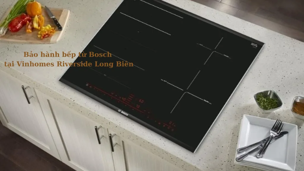 Bảo hành bếp từ Bosch tại Vinhomes Riverside Long Biên